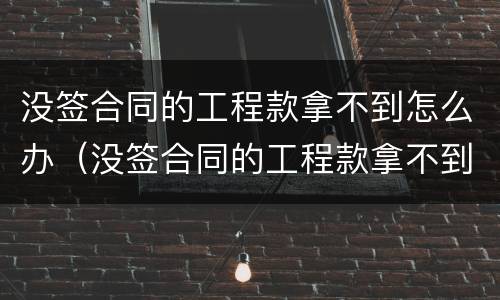 没签合同的工程款拿不到怎么办（没签合同的工程款拿不到怎么办理）