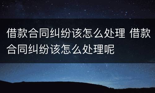 借款合同纠纷该怎么处理 借款合同纠纷该怎么处理呢