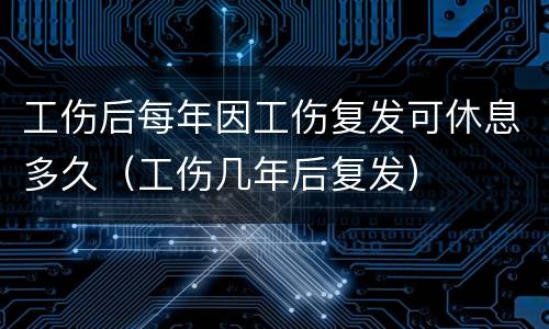 工伤后每年因工伤复发可休息多久（工伤几年后复发）