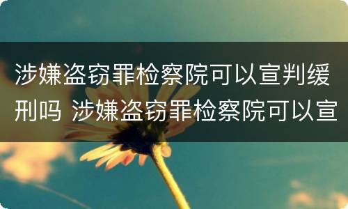 涉嫌盗窃罪检察院可以宣判缓刑吗 涉嫌盗窃罪检察院可以宣判缓刑吗知乎
