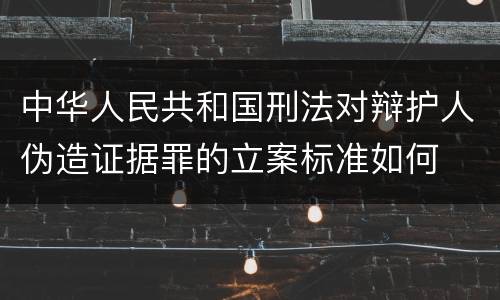 中华人民共和国刑法对辩护人伪造证据罪的立案标准如何