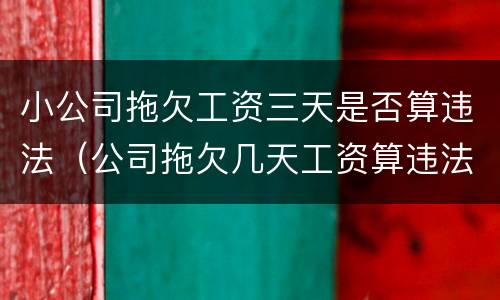小公司拖欠工资三天是否算违法（公司拖欠几天工资算违法）