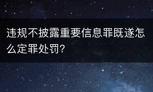 违规不披露重要信息罪既遂怎么定罪处罚？