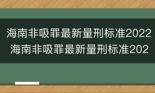 海南非吸罪最新量刑标准2022 海南非吸罪最新量刑标准2022公布