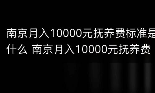 南京月入10000元抚养费标准是什么 南京月入10000元抚养费标准是什么样的