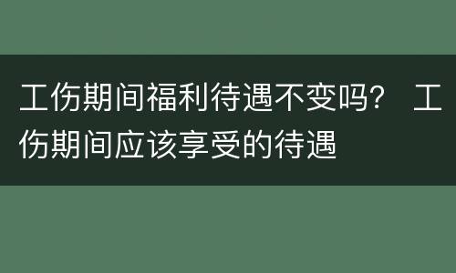 工伤期间福利待遇不变吗？ 工伤期间应该享受的待遇