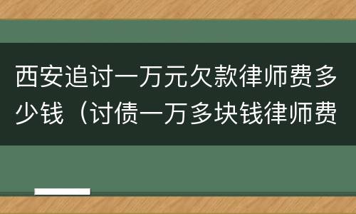 西安追讨一万元欠款律师费多少钱（讨债一万多块钱律师费）