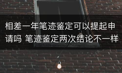 相差一年笔迹鉴定可以提起申请吗 笔迹鉴定两次结论不一样怎么办