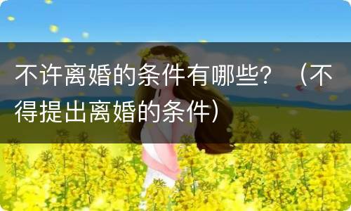 不许离婚的条件有哪些？（不得提出离婚的条件）