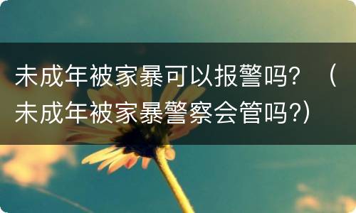 未成年被家暴可以报警吗？（未成年被家暴警察会管吗?）