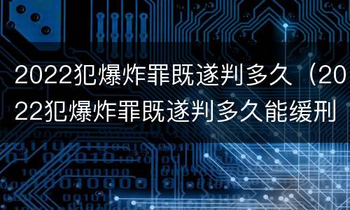 2022犯爆炸罪既遂判多久（2022犯爆炸罪既遂判多久能缓刑）