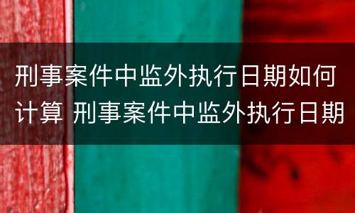 刑事案件中监外执行日期如何计算 刑事案件中监外执行日期如何计算出来