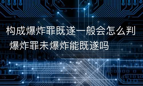 构成爆炸罪既遂一般会怎么判 爆炸罪未爆炸能既遂吗