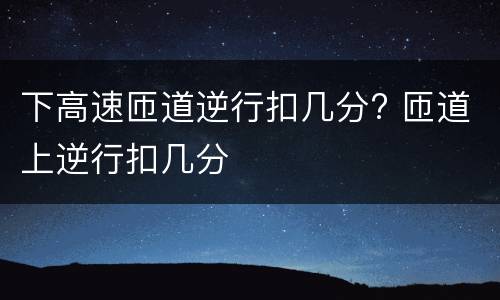 下高速匝道逆行扣几分? 匝道上逆行扣几分