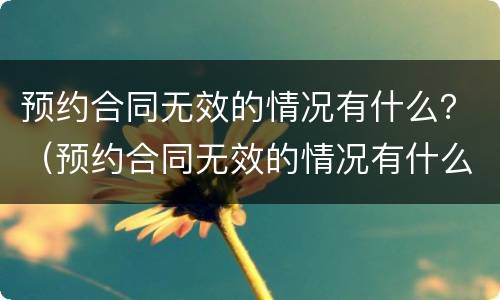 预约合同无效的情况有什么？（预约合同无效的情况有什么处罚）