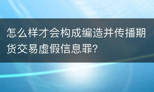 怎么样才会构成编造并传播期货交易虚假信息罪？
