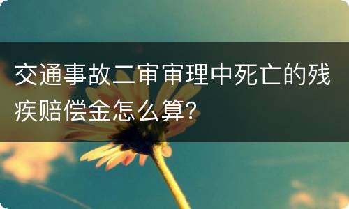 交通事故二审审理中死亡的残疾赔偿金怎么算？