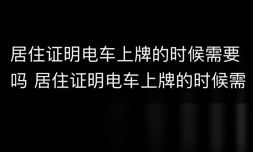 居住证明电车上牌的时候需要吗 居住证明电车上牌的时候需要吗