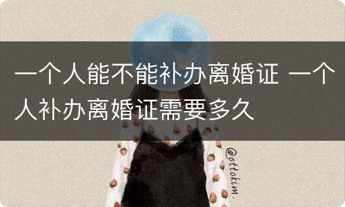 一个人能不能补办离婚证 一个人补办离婚证需要多久