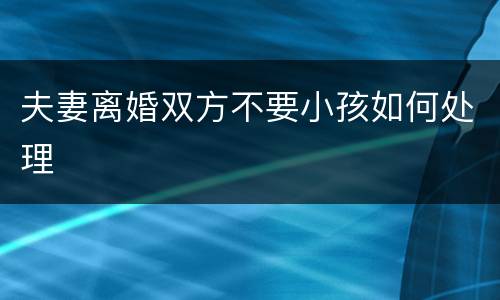 夫妻离婚双方不要小孩如何处理