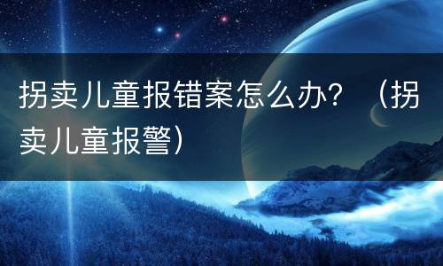拐卖儿童报错案怎么办？（拐卖儿童报警）