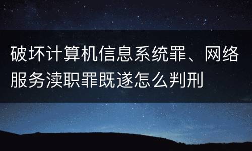 破坏计算机信息系统罪、网络服务渎职罪既遂怎么判刑