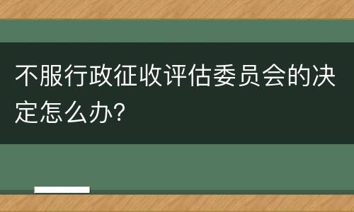 不服行政征收评估委员会的决定怎么办？