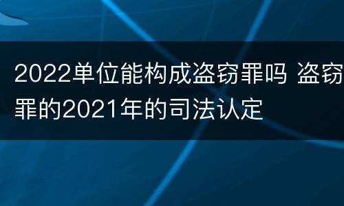 2022单位能构成盗窃罪吗 盗窃罪的2021年的司法认定