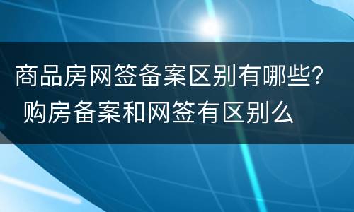 商品房网签备案区别有哪些？ 购房备案和网签有区别么