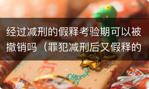 经过减刑的假释考验期可以被撤销吗（罪犯减刑后又假释的,间隔时间不得少于一年）