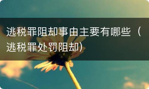 逃税罪阻却事由主要有哪些（逃税罪处罚阻却）