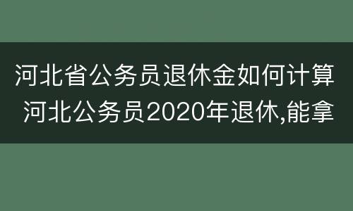 河北省公务员退休金如何计算 河北公务员2020年退休,能拿多少钱