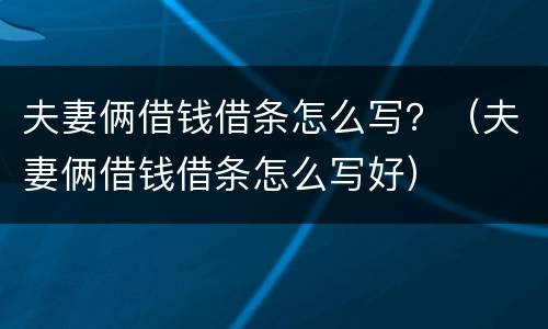 夫妻俩借钱借条怎么写？（夫妻俩借钱借条怎么写好）