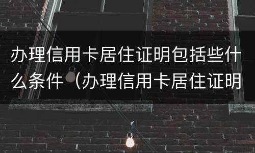 办理信用卡居住证明包括些什么条件（办理信用卡居住证明包括些什么条件呢）