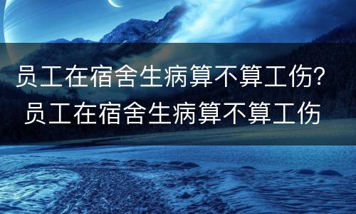 员工在宿舍生病算不算工伤？ 员工在宿舍生病算不算工伤