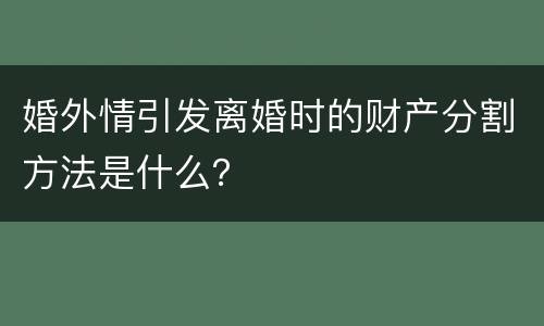 婚外情引发离婚时的财产分割方法是什么？