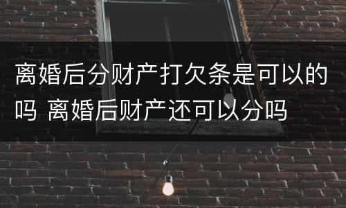 离婚后分财产打欠条是可以的吗 离婚后财产还可以分吗