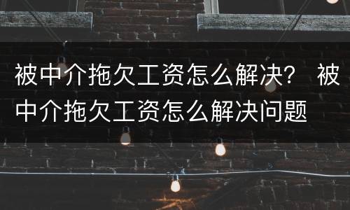 被中介拖欠工资怎么解决？ 被中介拖欠工资怎么解决问题