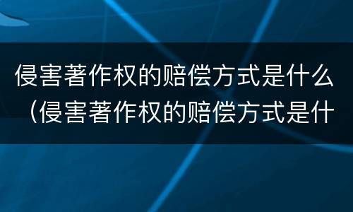 侵害著作权的赔偿方式是什么（侵害著作权的赔偿方式是什么法律）