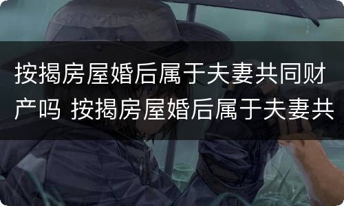 按揭房屋婚后属于夫妻共同财产吗 按揭房屋婚后属于夫妻共同财产吗怎么算