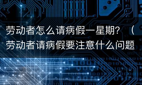 劳动者怎么请病假一星期？（劳动者请病假要注意什么问题?）
