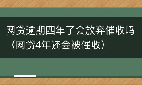 网贷逾期四年了会放弃催收吗（网贷4年还会被催收）