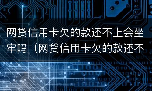 网贷信用卡欠的款还不上会坐牢吗（网贷信用卡欠的款还不上会坐牢吗）
