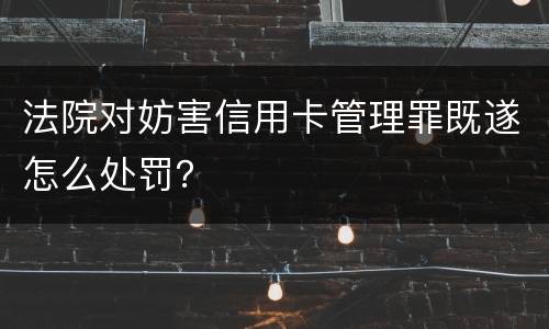法院对妨害信用卡管理罪既遂怎么处罚？