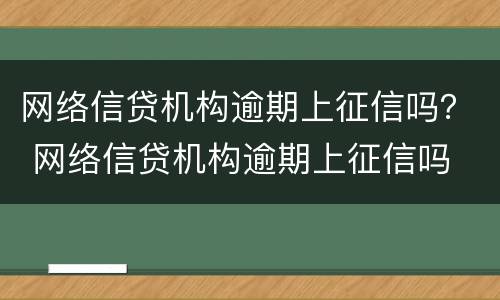 网络信贷机构逾期上征信吗？ 网络信贷机构逾期上征信吗