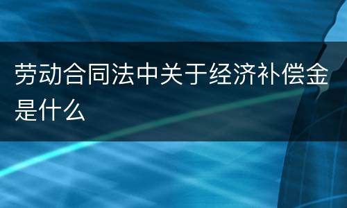 劳动合同法中关于经济补偿金是什么