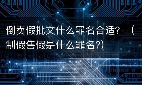 倒卖假批文什么罪名合适？（制假售假是什么罪名?）