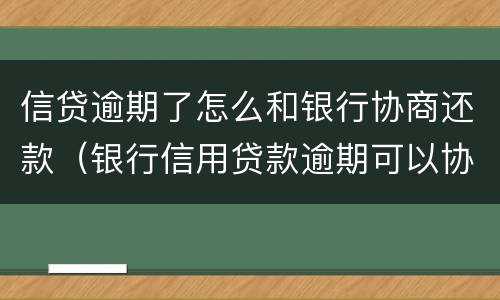 信贷逾期了怎么和银行协商还款（银行信用贷款逾期可以协商吗）