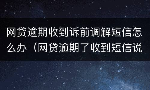 网贷逾期收到诉前调解短信怎么办（网贷逾期了收到短信说起诉了）
