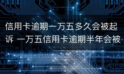 信用卡逾期一万五多久会被起诉 一万五信用卡逾期半年会被起诉吗